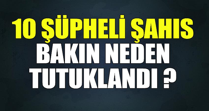 10 ŞÜPHELİ ŞAHIS BAKIN NEDEN TUTUKLANDI ?