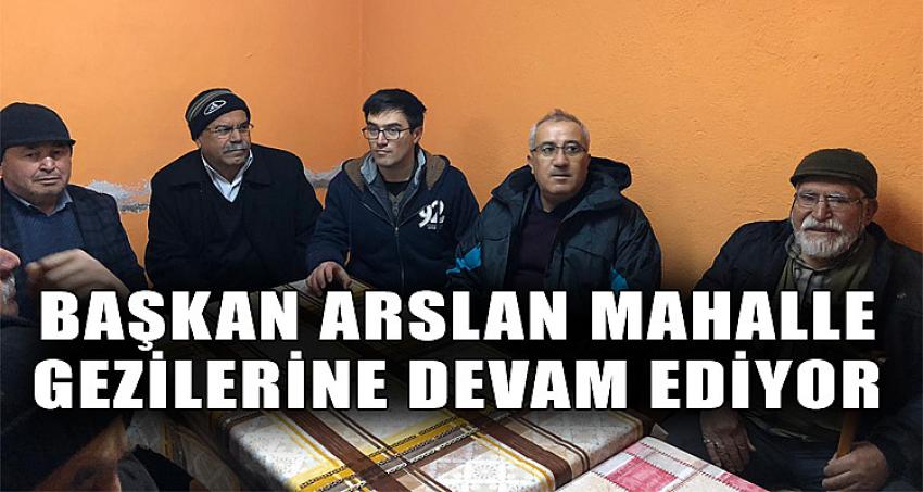 BAŞKAN ARSLAN MAHALLE GEZİLERİNE DEVAM EDİYOR