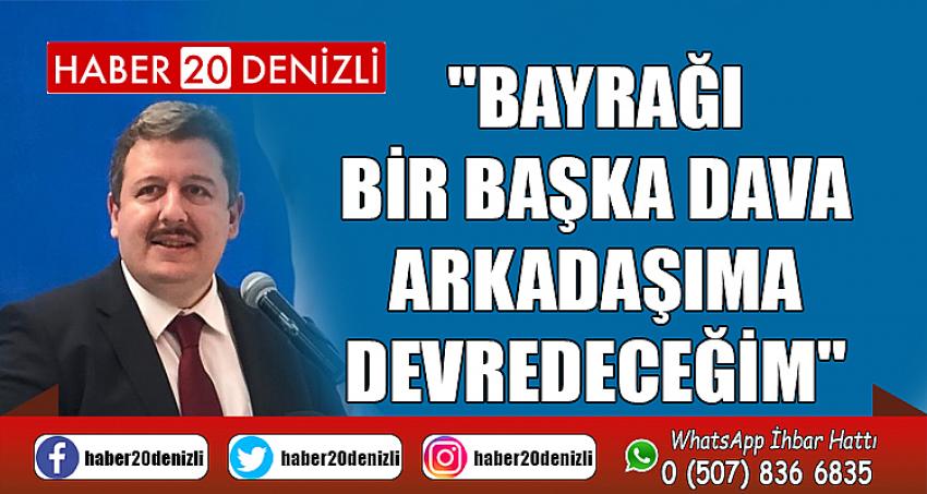 ''BAYRAĞI BİR BAŞKA DAVA ARKADAŞIMA DEVREDECEĞİM''