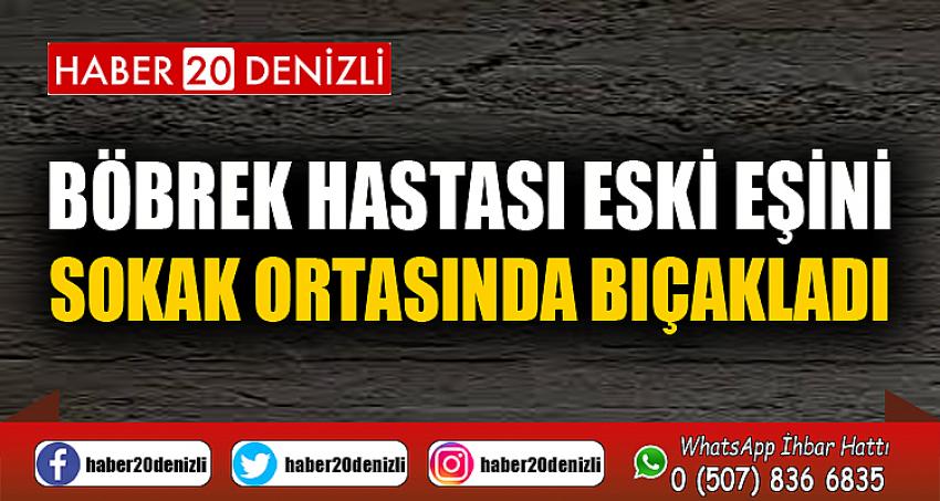 Böbrek hastası eski eşini sokak ortasında bıçakladı