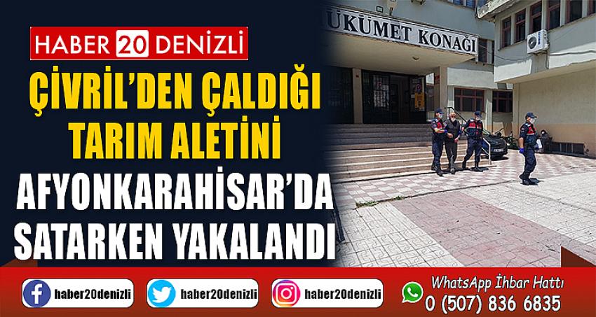 Çivril’den çaldığı tarım aletini Afyonkarahisar’da satarken yakalandı