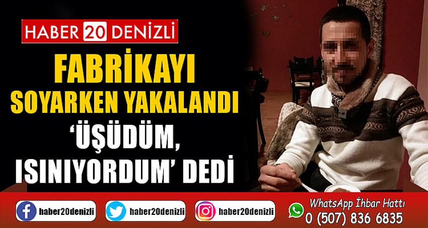 Fabrikayı soyarken yakalandı, savunması ‘Üşüdüm, ısınıyordum’ oldu