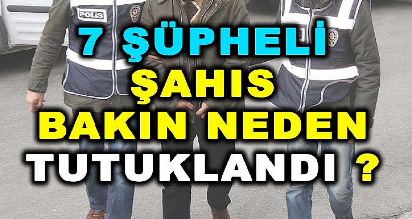 7 ŞÜPHELİ ŞAHIS BAKIN NEDEN TUTUKLANDI ?