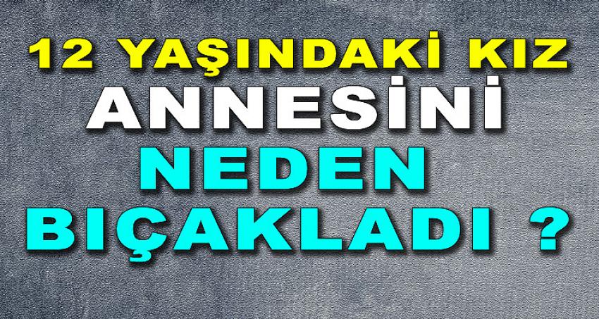 12 YAŞINDAKİ KIZ ANNESİNİ NEDEN BIÇAKLADI ?