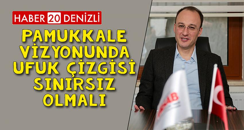 ÖRKİ,’’PAMUKKALE VİZYONUNDA UFUK ÇİZGİSİ SINIRSIZ OLMALI’’