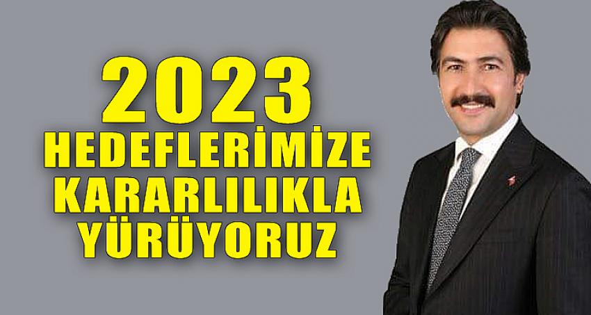2023 HEDEFLERİMİZE KARARLILIKLA YÜRÜYORUZ