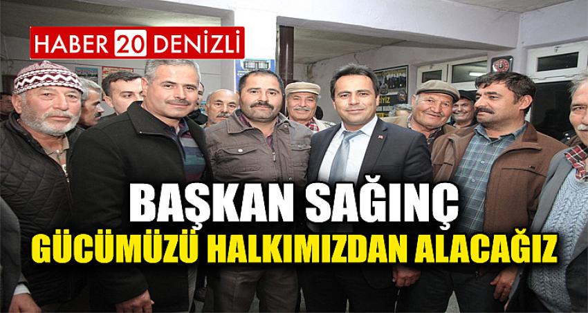 BAŞKAN SAĞINÇ, GÜCÜMÜZÜ HALKIMIZDAN ALACAĞIZ