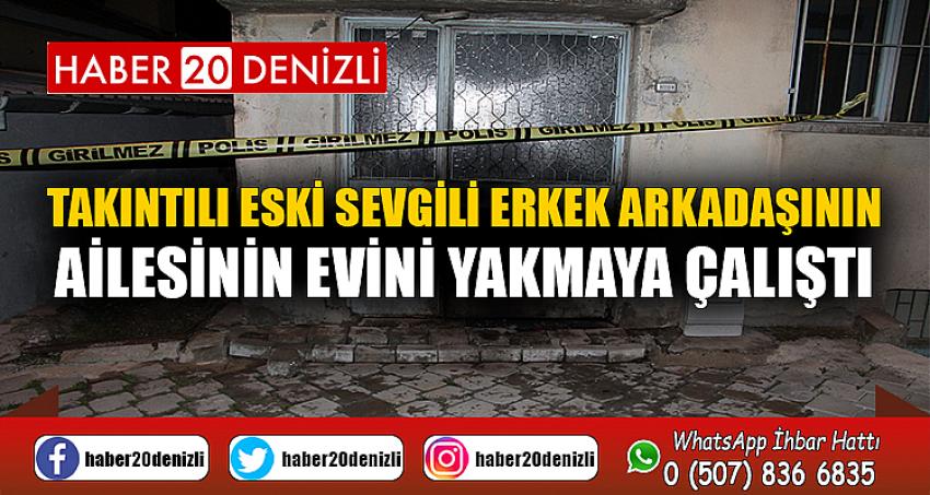 Takıntılı eski sevgili erkek arkadaşının ailesinin evini yakmaya çalıştı