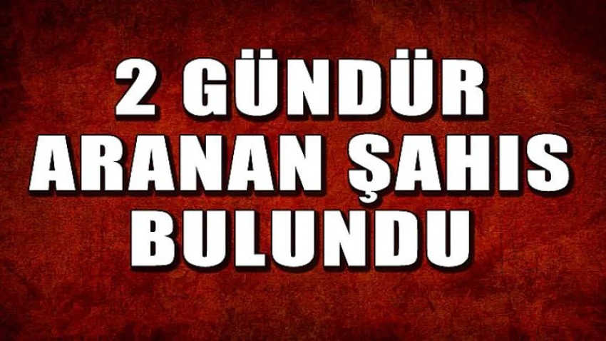 2 Gündür Aranan Şahıs Bulundu