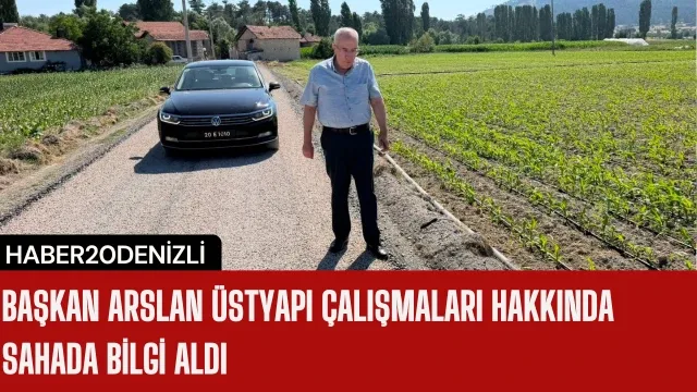 Başkan Arslan üstyapı çalışmaları hakkında sahada bilgi aldı