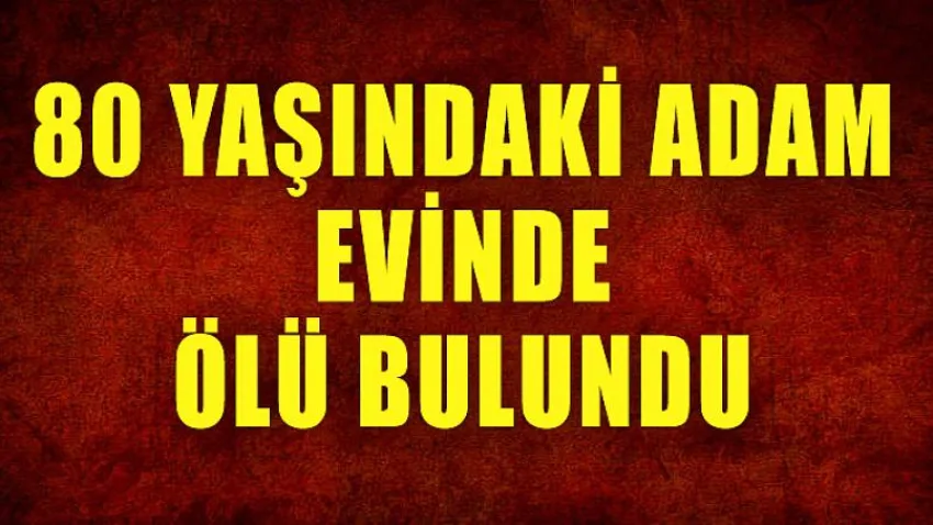 80 Yaşındaki Adam Evinde Ölü Bulundu