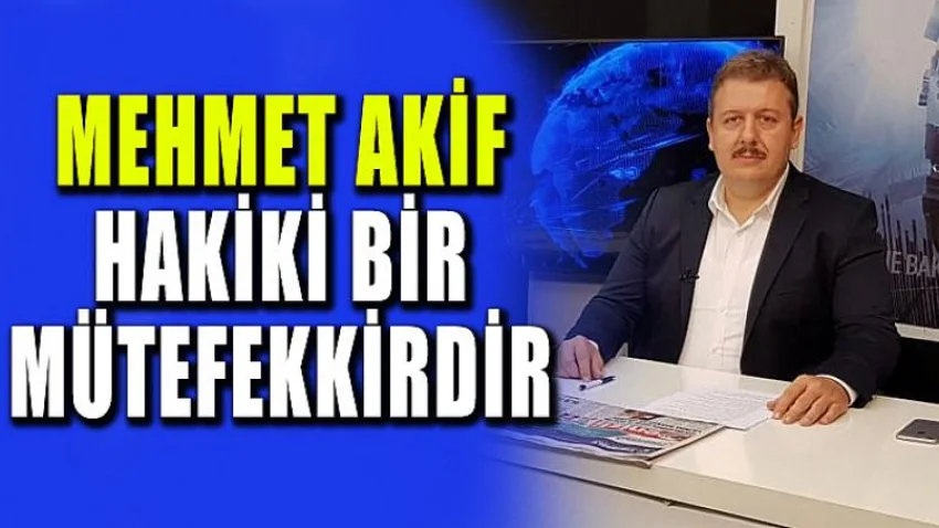 Mehmet Akif Hakiki Bir Mütefekkirdir