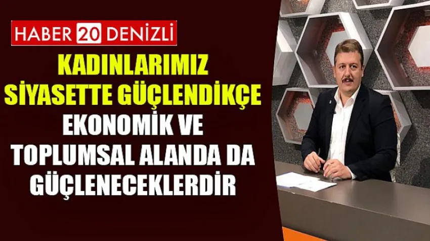 Kadınlarımız siyasette güçlendikçe ekonomik ve toplumsal alanda da güçleneceklerdir