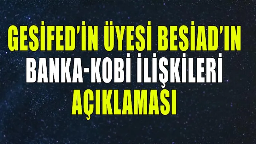 GESİFED'iN ÜYESİ BESİAD'IN BANKA-KOBİ İLİŞKİLERİ AÇIKLAMASI