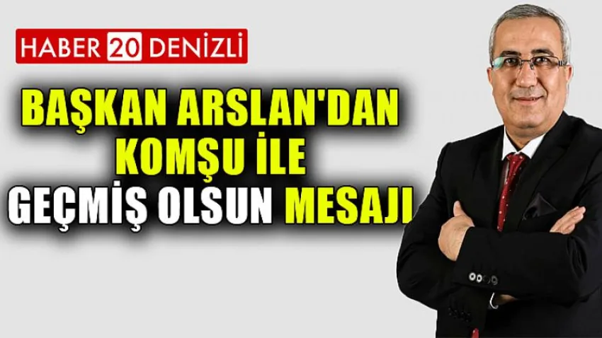 Başkan Arslan'dan Komşu ile Geçmiş Olsun Mesajı