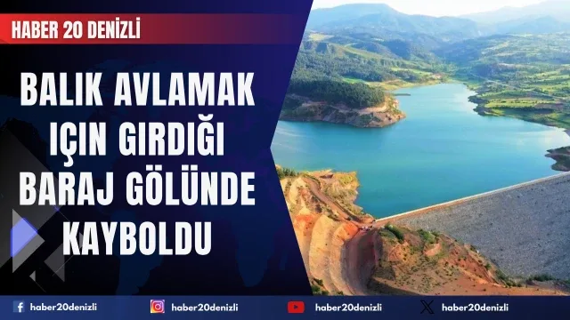 Balık avlamak için girdiği baraj gölünde kayboldu