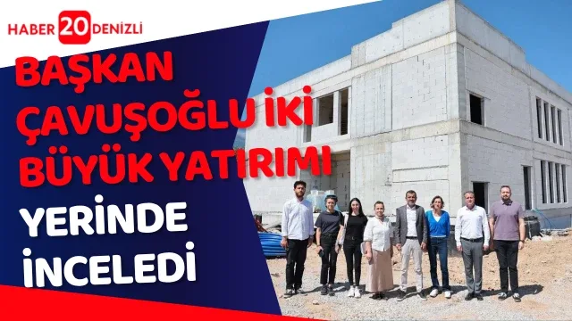 Başkan Çavuşoğlu iki büyük yatırımı yerinde inceledi
