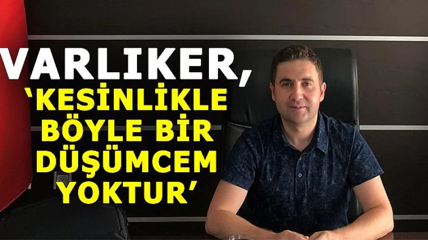 Varlıker, 'Kesinlikle Böyle Bir Düşüncem Yoktur'