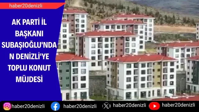 AK Parti İl Başkanı Subaşıoğlu'ndan Denizli'ye toplu konut müjdesi
