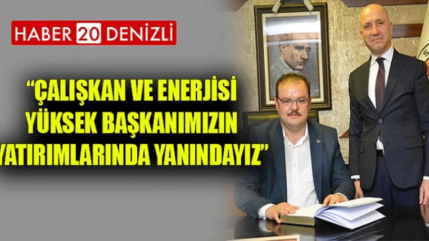 Çalışkan ve enerjisi yüksek başkanımızın yatırımlarında yanındayız