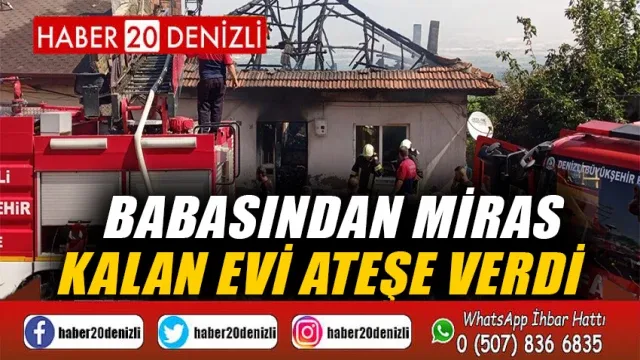 Babasından miras kalan evi ateşe verdi