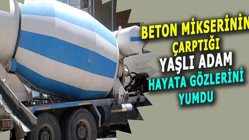 Beton Mikserinin Çarptığı Yaşlı Adam Hayata Gözlerini Yumdu