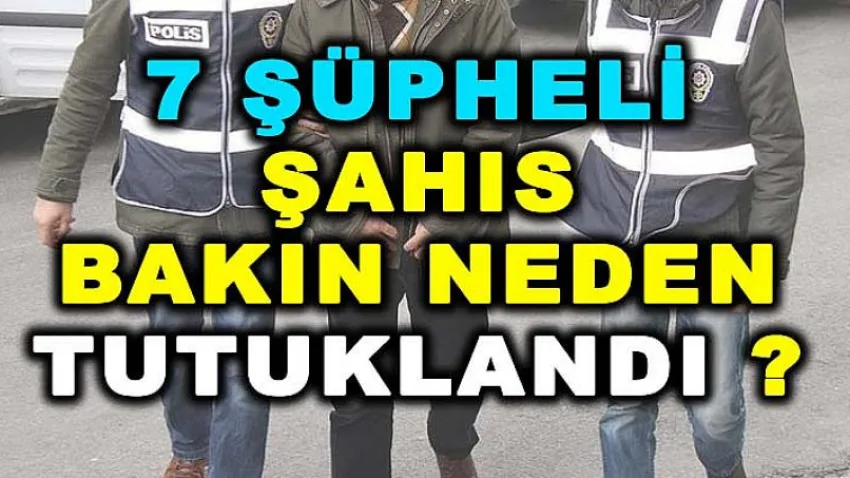7 Şüpheli Şahıs Bakın Neden Tutuklandı ?