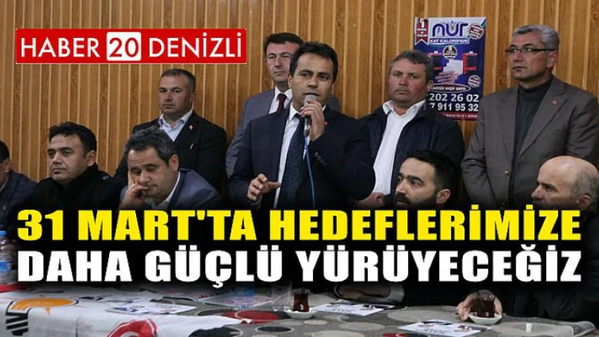 '31 Mart'ta Hedeflerimize Daha Güçlü Yürüyeceğiz'