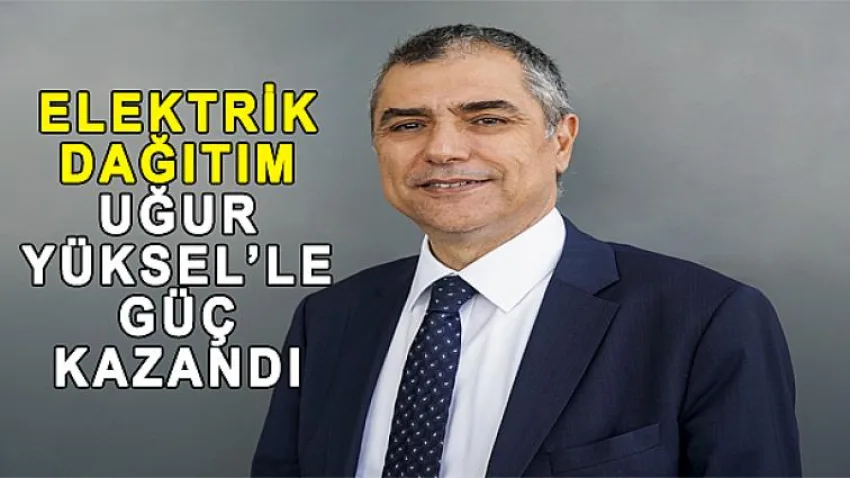 Elektrik Dağıtım Uğur Yüksel'le Güç Kazandı