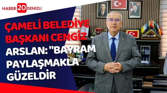 Çameli Belediye Başkanı Cengiz Arslan: "Bayram paylaşmakla güzeldir