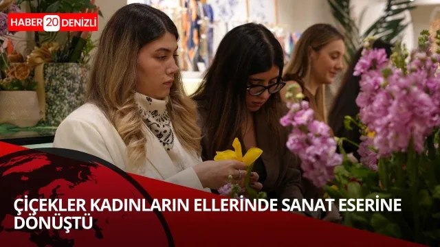 Çiçekler kadınların elinde sanat eserine dönüştü