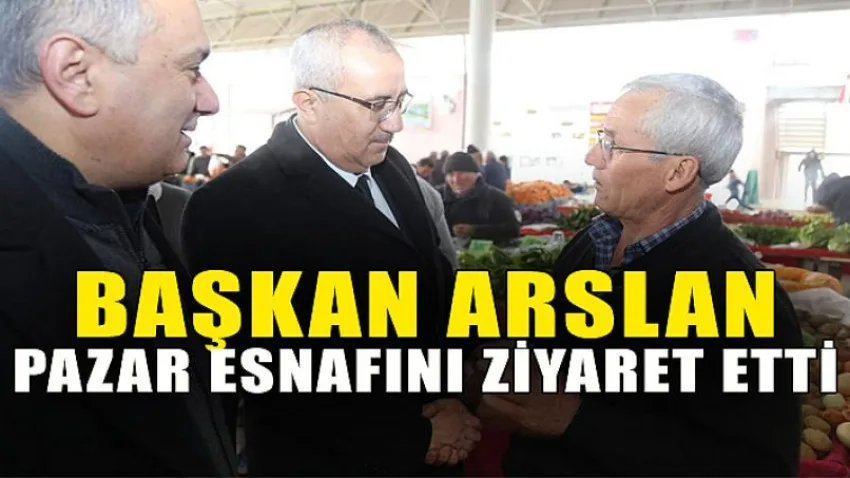 Başkan Arslan Pazar Esnafını Ziyaret Etti