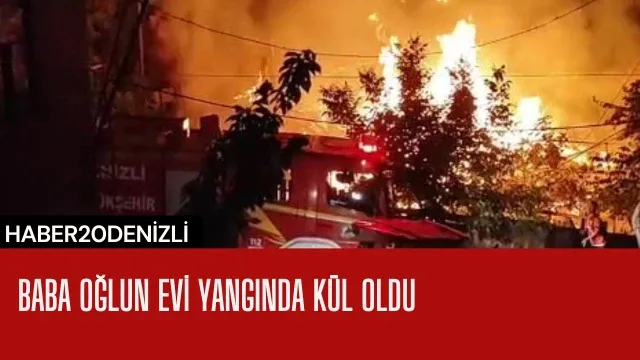 Baba oğlun evi yangında kül oldu