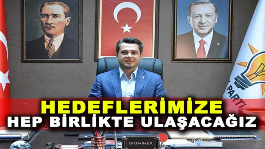 'Hedeflerimize Hep Birlikte Ulaşacağız'