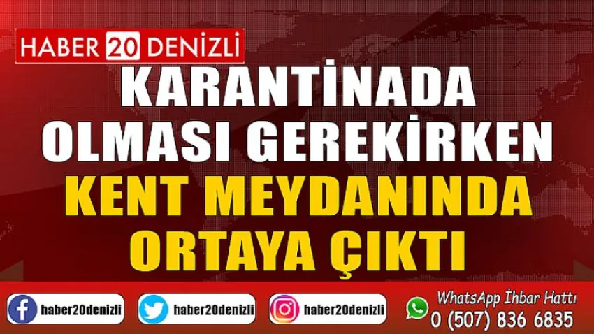 Karantinada olması gerekirken kent meydanında ortaya çıktı