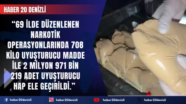 “69 ilde düzenlenen narkotik operasyonlarında 708 kilo uyuşturucu madde ile 2 milyon 971 bin 219 adet uyuşturucu hap ele geçirildi.