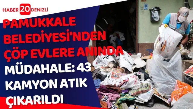 Pamukkale Belediyesi'nden Çöp Evlere Anında Müdahale: 43 Kamyon Atık Çıkarıldı