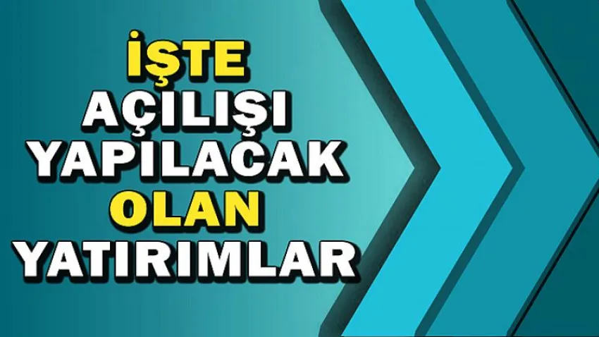 İşte Açılışı Yapılacak Yatırımlar