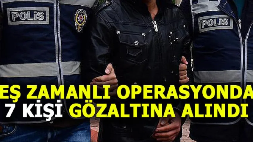 Eş Zamanlı Operasyonda 7 Kişi Gözaltına Alındı