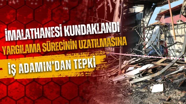 İmalathanesi kundaklanan iş adamı yargılama sürecinin uzatılmasına tepki gösterdi