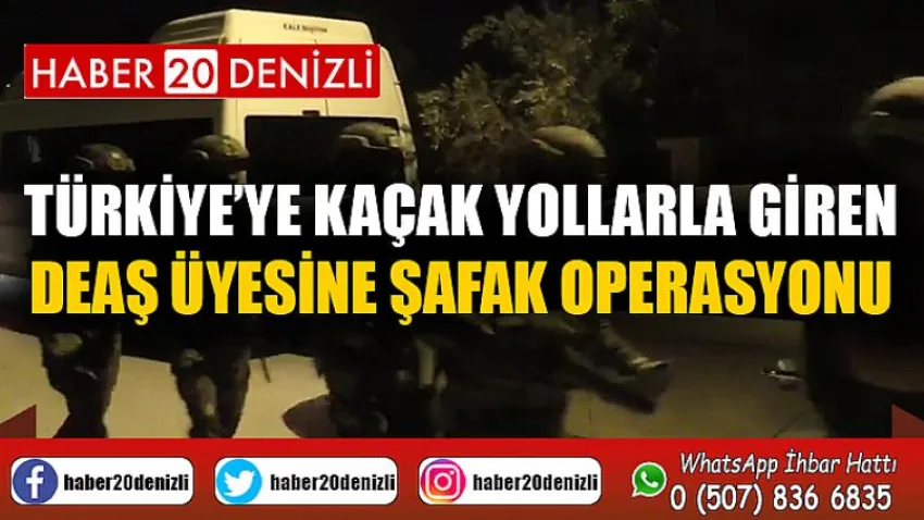 Türkiye’ye kaçak yollarla giren DEAŞ üyesine şafak operasyonu