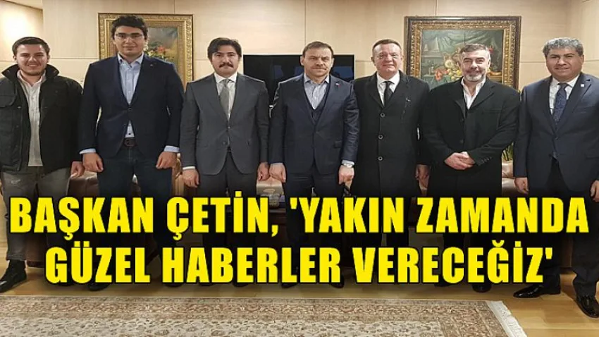 Başkan Çetin, 'Yakın Zamanda Güzel Haberler Vereceğiz'
