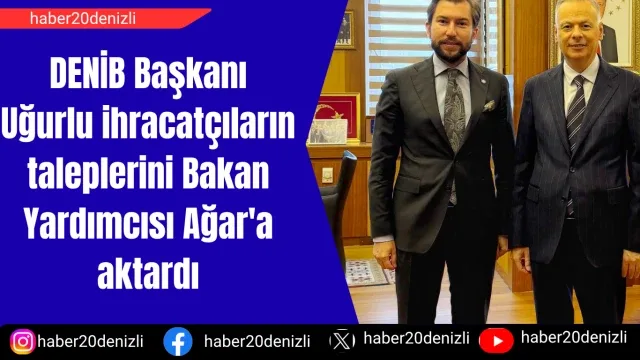 DENİB Başkanı Uğurlu ihracatçıların taleplerini Bakan Yardımcısı Ağar'a aktardı