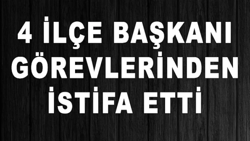4 İlçe Başkanı Görevlerinden İstifa Etti