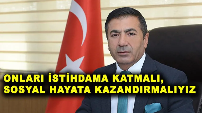 Onları İstihdama Katmalı; Sosyal Hayata Kazandırmalıyız!