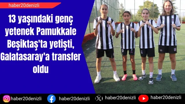 13 yaşındaki genç yetenek Pamukkale Beşiktaş'ta yetişti, Galatasaray'a transfer oldu