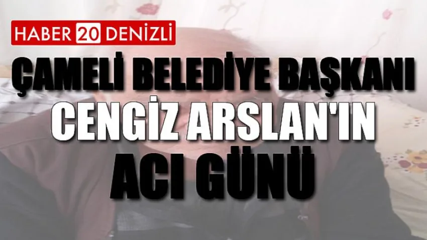 Çameli Belediye Başkanı Cengiz Arslan'ın Acı Günü