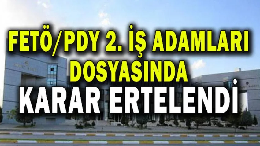 Fetö/pdy 2. İş Adamları Dosyasında Karar Ertelendi
