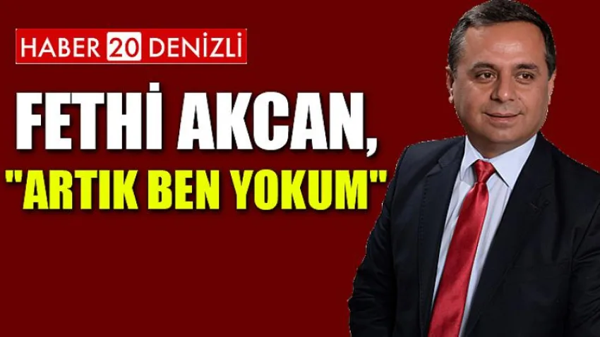 Fethi Akcan, "Artık Ben Yokum" Dedi