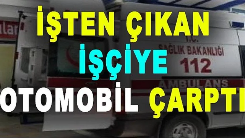 İşten Çıkan İşçiye Otomobil Çarptı